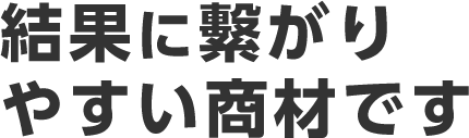 結果に繫がりやすい商材です