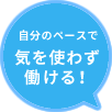 自分のペースで気を使わず働ける！