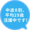 中途８割、平均29歳活躍中です！