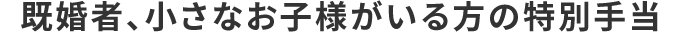 既婚者、小さなお子様がいる方の特別手当